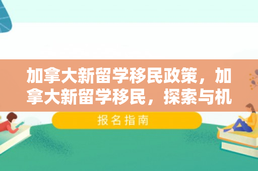 加拿大新留学移民政策，加拿大新留学移民，探索与机遇