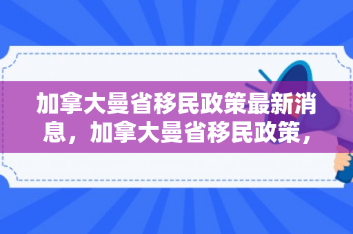 加拿大曼省移民政策最新消息，加拿大曼省移民政策，探索与解读