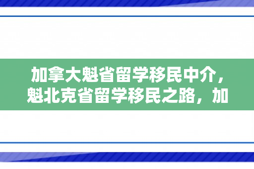 加拿大魁省留学移民中介，魁北克省留学移民之路，加拿大的双重吸引力