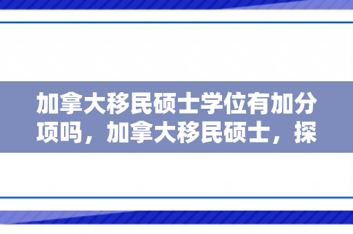 加拿大移民硕士学位有加分项吗，加拿大移民硕士，探索新大陆的机遇与挑战