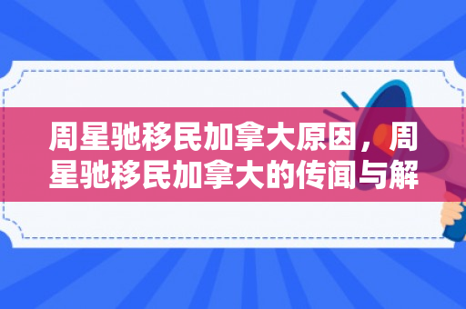周星驰移民加拿大原因，周星驰移民加拿大的传闻与解读