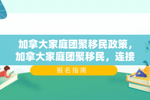加拿大家庭团聚移民政策，加拿大家庭团聚移民，连接亲情，共建未来
