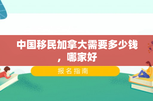 中国移民加拿大需要多少钱，哪家好