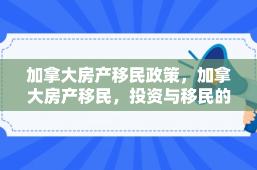 加拿大房产移民政策，加拿大房产移民，投资与移民的完美结合
