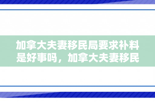 加拿大夫妻移民局要求补料是好事吗，加拿大夫妻移民，共同追求幸福生活的选择