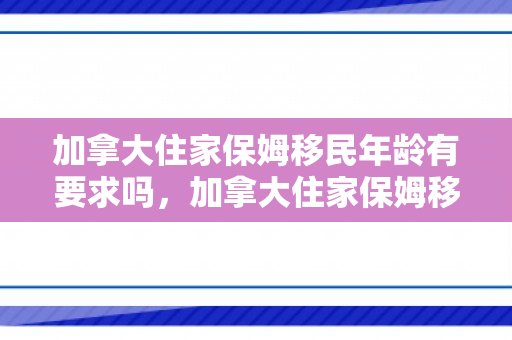 加拿大住家保姆移民年龄有要求吗，加拿大住家保姆移民，新移民途径的曙光