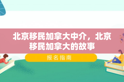 北京移民加拿大中介，北京移民加拿大的故事