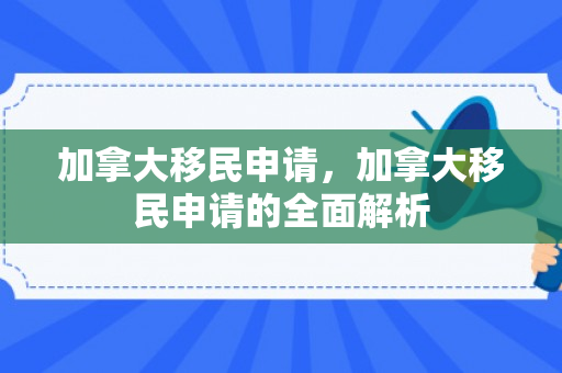 加拿大移民申请，加拿大移民申请的全面解析