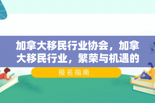 加拿大移民行业协会，加拿大移民行业，繁荣与机遇的交汇点