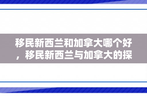 移民新西兰和加拿大哪个好，移民新西兰与加拿大的探索之旅