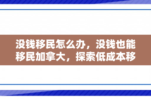 没钱移民怎么办，没钱也能移民加拿大，探索低成本移民之路