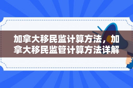 加拿大移民监计算方法，加拿大移民监管计算方法详解