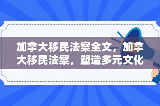 加拿大移民法案全文，加拿大移民法案，塑造多元文化的法律基石