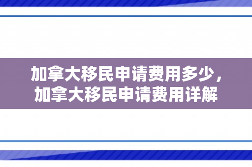 加拿大移民申请费用多少，加拿大移民申请费用详解