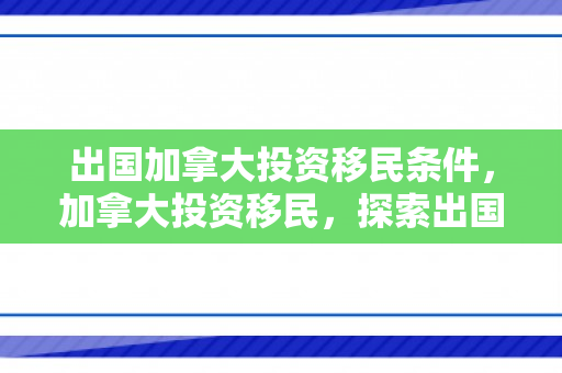 出国加拿大投资移民条件，加拿大投资移民，探索出国投资移民的新机遇