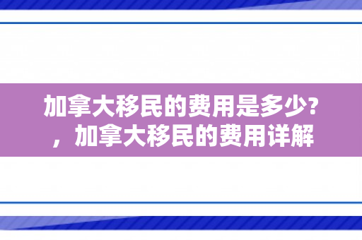 加拿大移民的费用是多少?，加拿大移民的费用详解