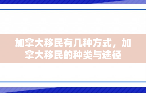 加拿大移民有几种方式，加拿大移民的种类与途径