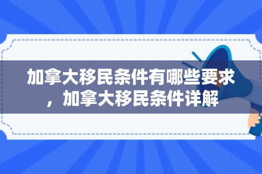 加拿大移民条件有哪些要求，加拿大移民条件详解