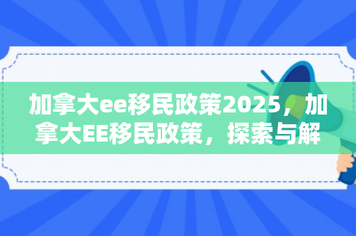 加拿大ee移民政策2025，加拿大EE移民政策，探索与解析