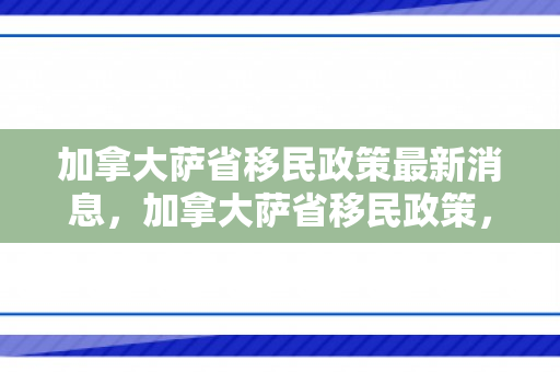 加拿大萨省移民政策最新消息，加拿大萨省移民政策，探索与解析
