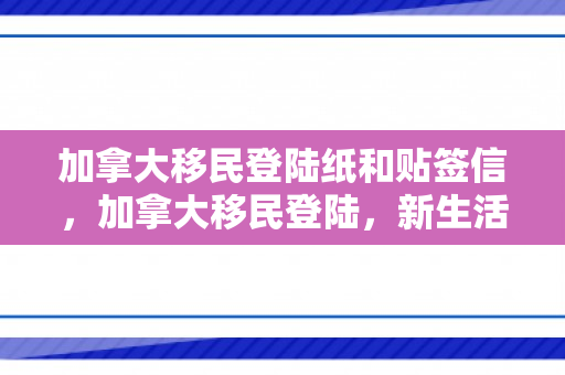 加拿大移民登陆纸和贴签信，加拿大移民登陆，新生活的起点与挑战
