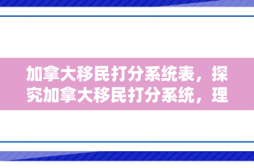 加拿大移民打分系统表，探究加拿大移民打分系统，理解其运作与影响