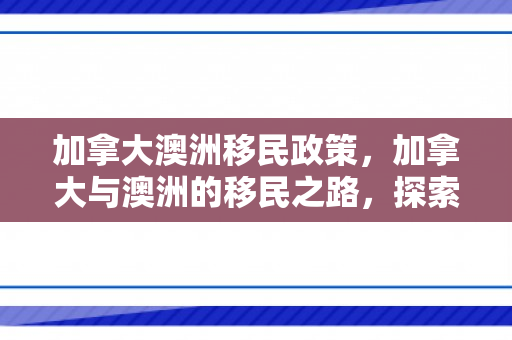 加拿大澳洲移民政策，加拿大与澳洲的移民之路，探索与机遇