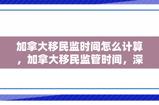加拿大移民监时间怎么计算，加拿大移民监管时间，深度解析与影响