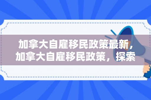 加拿大自雇移民政策最新，加拿大自雇移民政策，探索与解析