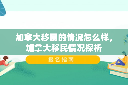加拿大移民的情况怎么样，加拿大移民情况探析
