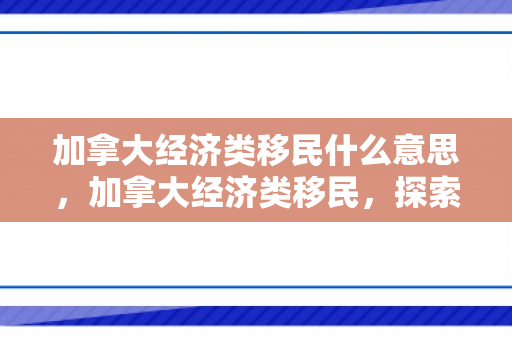加拿大经济类移民什么意思，加拿大经济类移民，探索其路径与影响