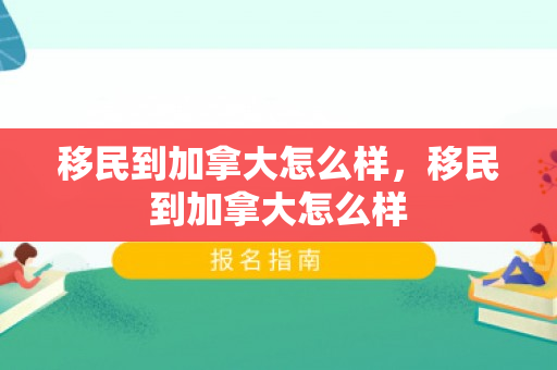 移民到加拿大怎么样，移民到加拿大怎么样