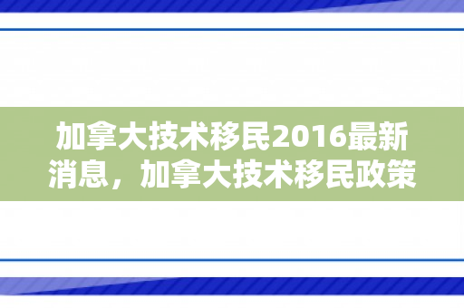 加拿大技术移民2016最新消息，加拿大技术移民政策在2016年的深度解读