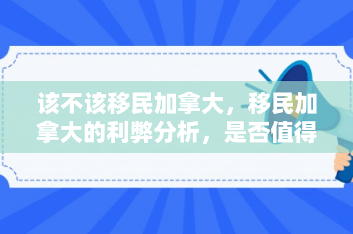 该不该移民加拿大，移民加拿大的利弊分析，是否值得移民？