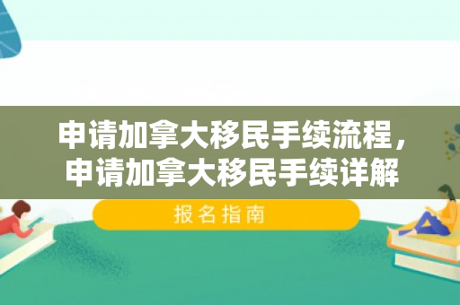 申请加拿大移民手续流程，申请加拿大移民手续详解