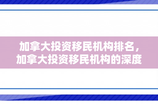 加拿大投资移民机构排名，加拿大投资移民机构的深度解析