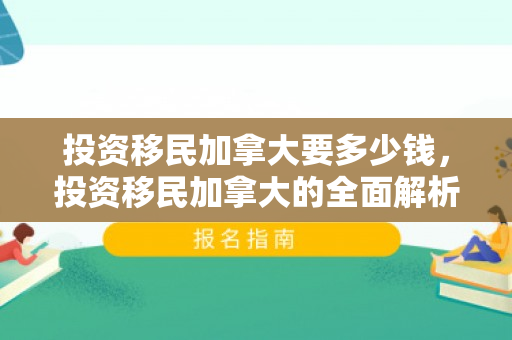 投资移民加拿大要多少钱，投资移民加拿大的全面解析，要多少？