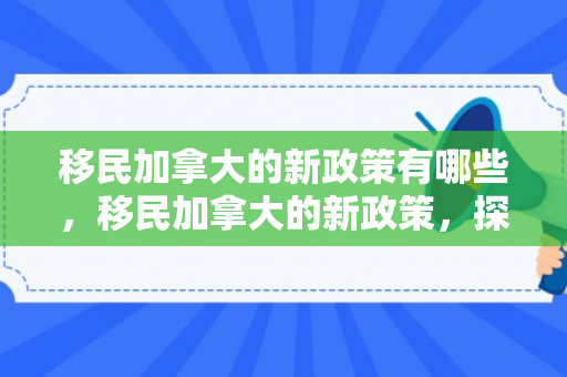 移民加拿大的新政策有哪些，移民加拿大的新政策，探索与解析