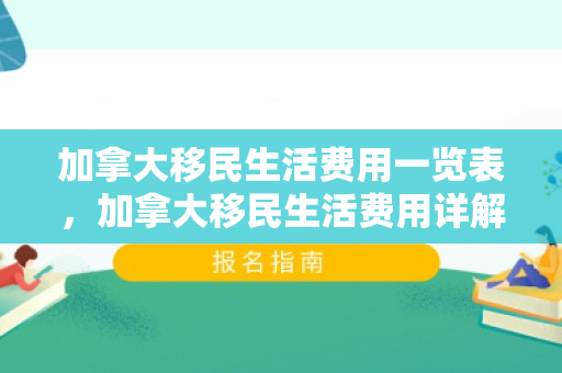 加拿大移民生活费用一览表，加拿大移民生活费用详解