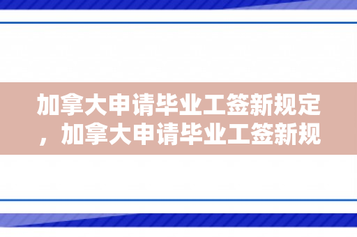加拿大申请毕业工签新规定，加拿大申请毕业工签新规定及其影响
