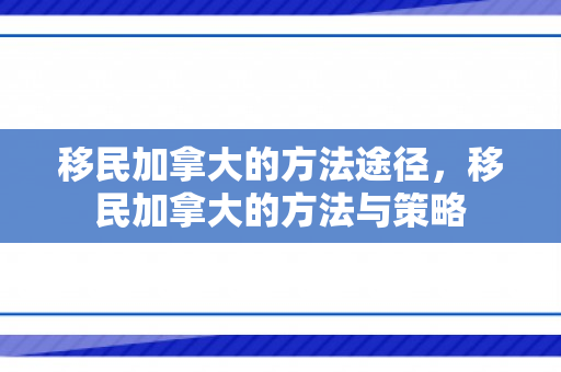 移民加拿大的方法途径，移民加拿大的方法与策略