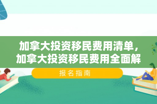 加拿大投资移民费用清单，加拿大投资移民费用全面解析