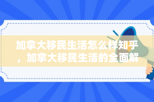 加拿大移民生活怎么样知乎，加拿大移民生活的全面解读
