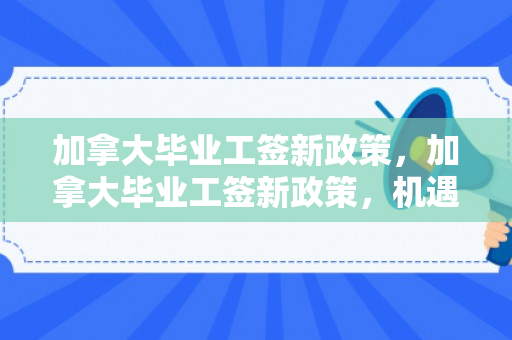 加拿大毕业工签新政策，加拿大毕业工签新政策，机遇与挑战并存