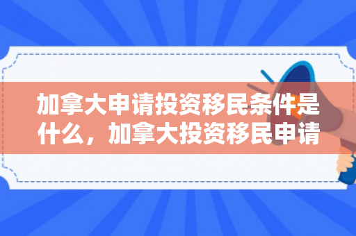加拿大申请投资移民条件是什么，加拿大投资移民申请条件详解