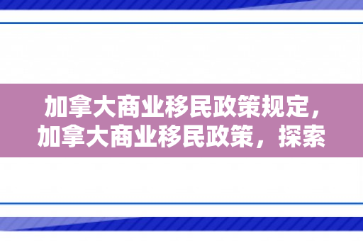 加拿大商业移民政策规定，加拿大商业移民政策，探索与解析