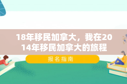 18年移民加拿大，我在2014年移民加拿大的旅程