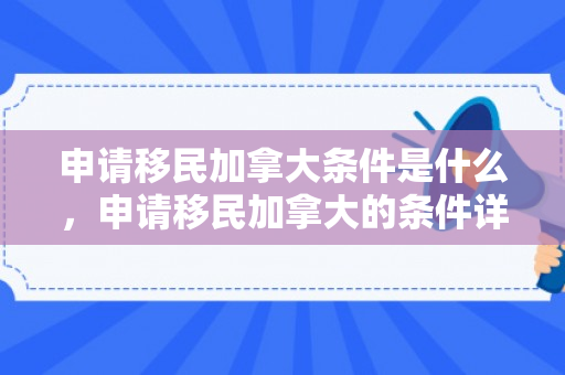申请移民加拿大条件是什么，申请移民加拿大的条件详解