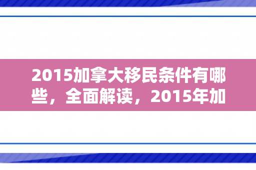 2015加拿大移民条件有哪些，全面解读，2015年加拿大移民条件