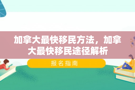 加拿大最快移民方法，加拿大最快移民途径解析